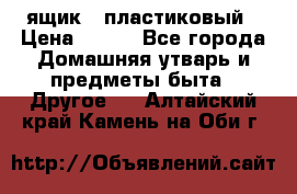 ящик   пластиковый › Цена ­ 270 - Все города Домашняя утварь и предметы быта » Другое   . Алтайский край,Камень-на-Оби г.